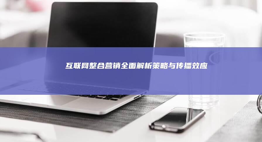 互联网整合营销：全面解析策略与传播效应